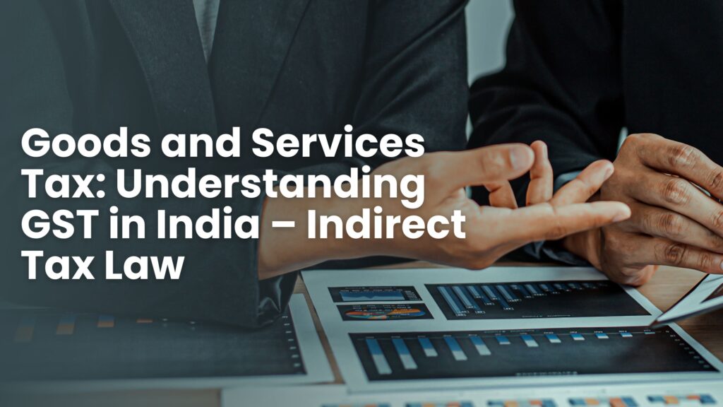 Goods and Services Tax: Understanding GST in India – Indirect Tax Law