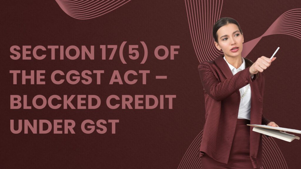 Section 17(5) of the CGST Act – Blocked Credit under GST