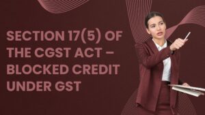 Read more about the article Section 17(5) of the CGST Act – Blocked Credit under GST