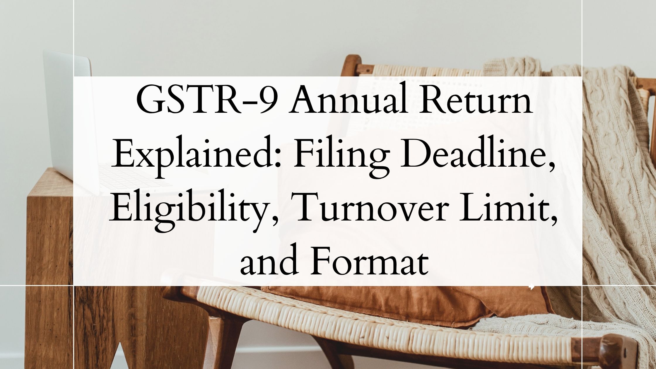 You are currently viewing GSTR-9 Annual Return Explained: Filing Deadline, Eligibility, Turnover Limit, and Format