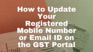 Read more about the article How to Update Your Registered Mobile Number or Email ID on the GST Portal